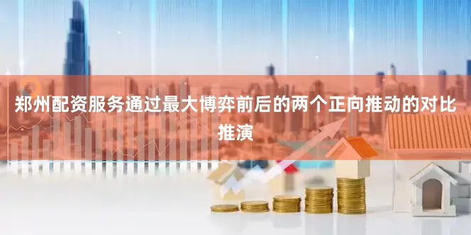 郑州配资服务通过最大博弈前后的两个正向推动的对比推演
