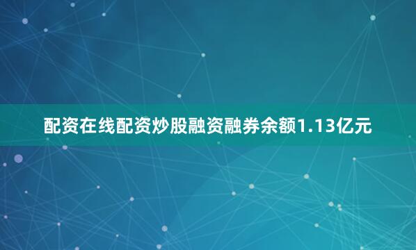 配资在线配资炒股融资融券余额1.13亿元