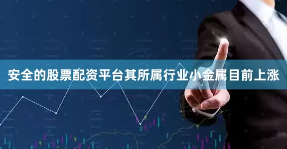 安全的股票配资平台其所属行业小金属目前上涨