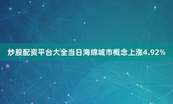 炒股配资平台大全当日海绵城市概念上涨4.92%