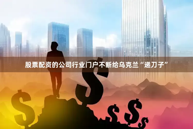 股票配资的公司行业门户不断给乌克兰“递刀子”
