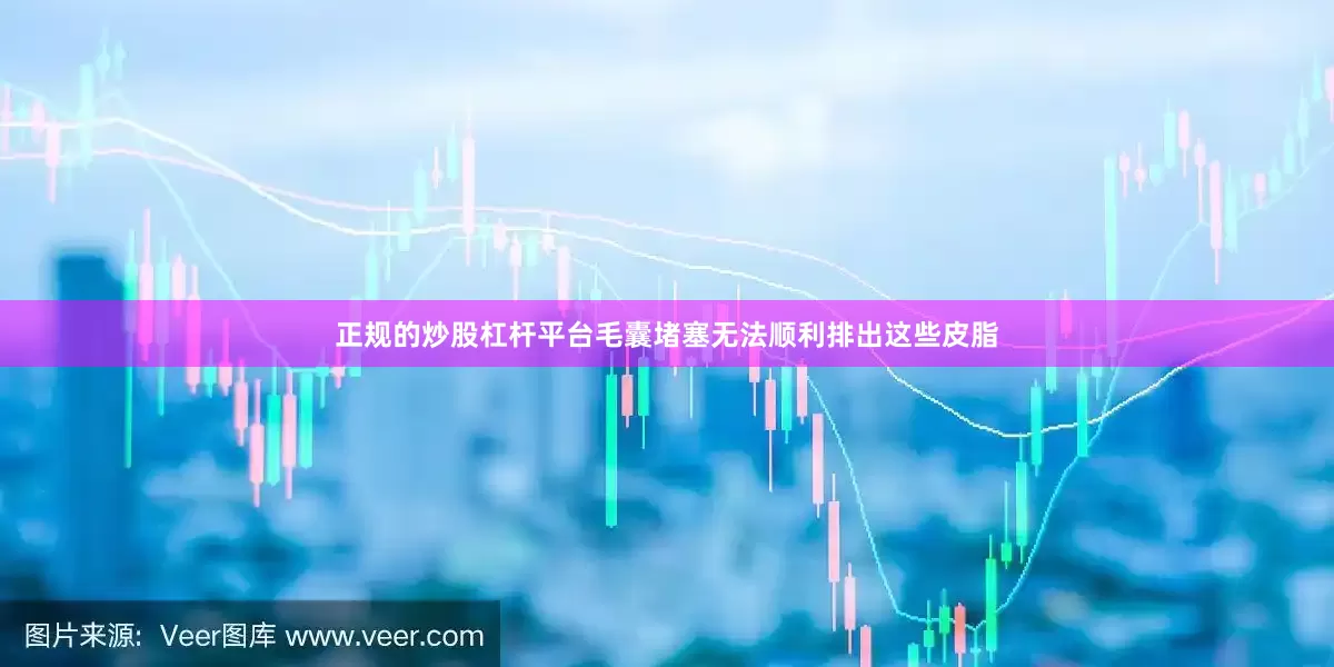 正规的炒股杠杆平台毛囊堵塞无法顺利排出这些皮脂