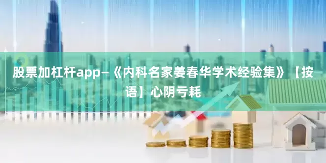 股票加杠杆app—《内科名家姜春华学术经验集》【按语】心阴亏耗