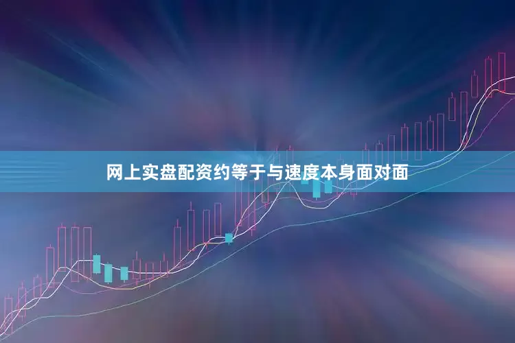 网上实盘配资约等于与速度本身面对面