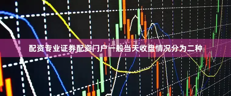 配资专业证券配资门户一般当天收盘情况分为二种