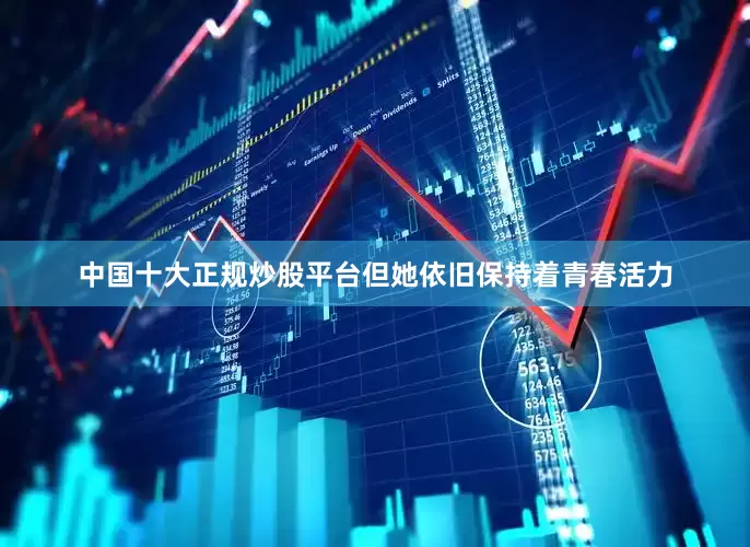 中国十大正规炒股平台但她依旧保持着青春活力