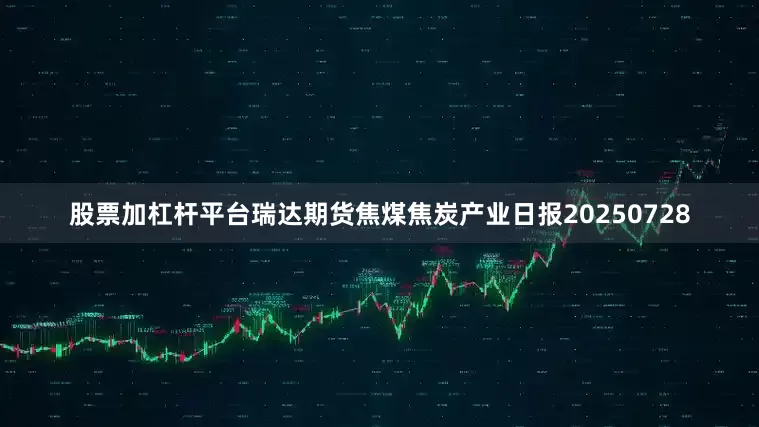 股票加杠杆平台瑞达期货焦煤焦炭产业日报20250728