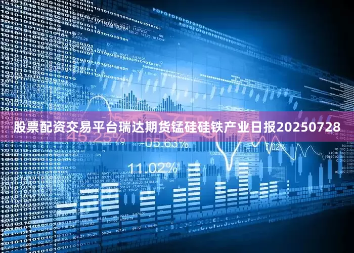 股票配资交易平台瑞达期货锰硅硅铁产业日报20250728