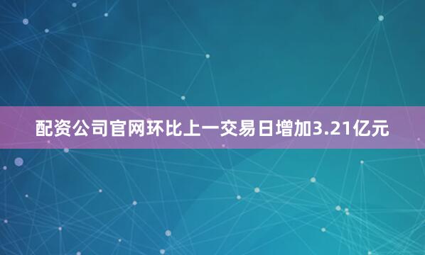 配资公司官网环比上一交易日增加3.21亿元