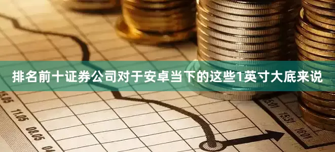 排名前十证券公司对于安卓当下的这些1英寸大底来说
