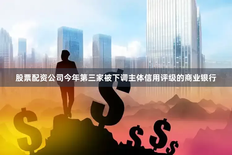 股票配资公司今年第三家被下调主体信用评级的商业银行