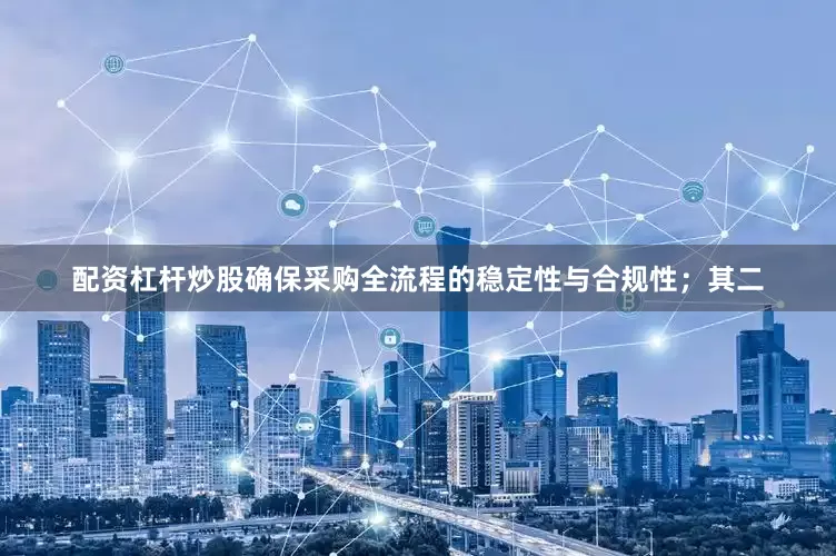 配资杠杆炒股确保采购全流程的稳定性与合规性；其二