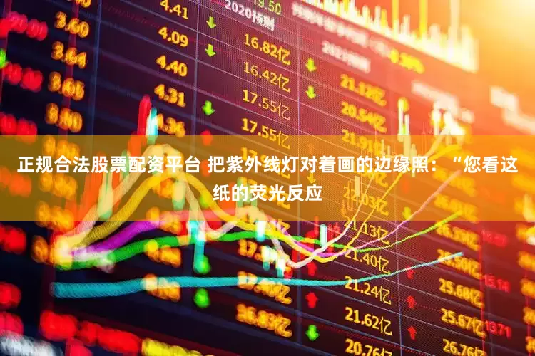 正规合法股票配资平台 把紫外线灯对着画的边缘照：“您看这纸的荧光反应
