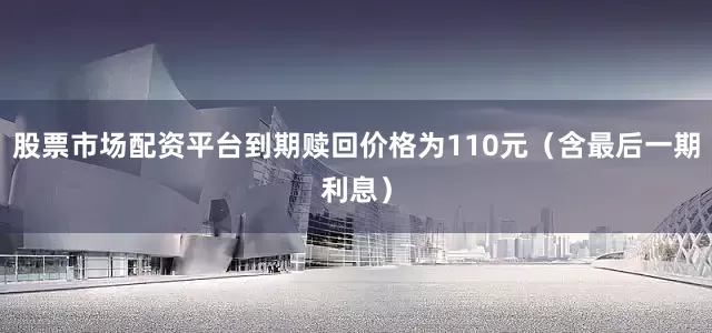 股票市场配资平台到期赎回价格为110元（含最后一期利息）