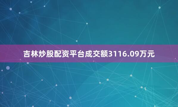 吉林炒股配资平台成交额3116.09万元