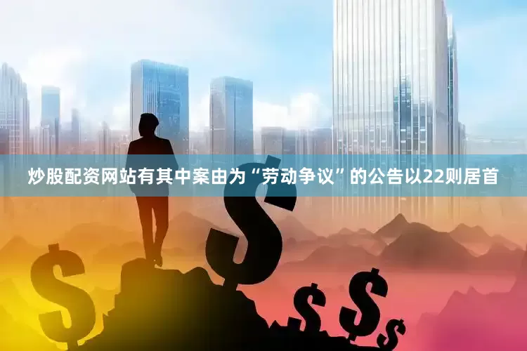 炒股配资网站有其中案由为“劳动争议”的公告以22则居首