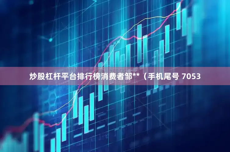 炒股杠杆平台排行榜消费者邹**（手机尾号 7053