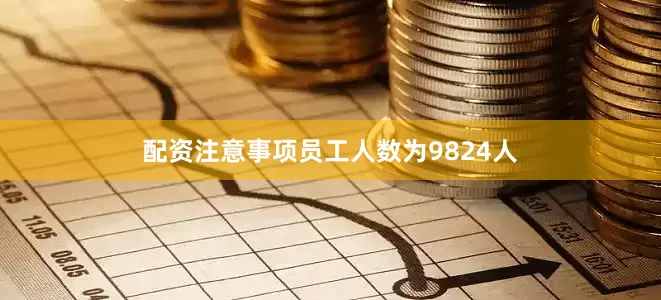 配资注意事项员工人数为9824人