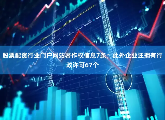 股票配资行业门户网站著作权信息7条；此外企业还拥有行政许可67个