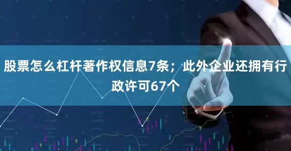 股票怎么杠杆著作权信息7条；此外企业还拥有行政许可67个