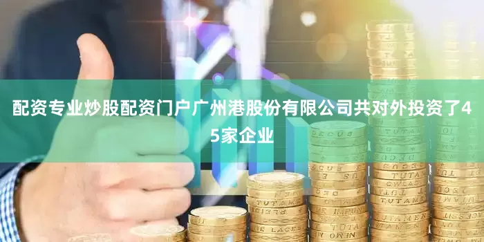 配资专业炒股配资门户广州港股份有限公司共对外投资了45家企业