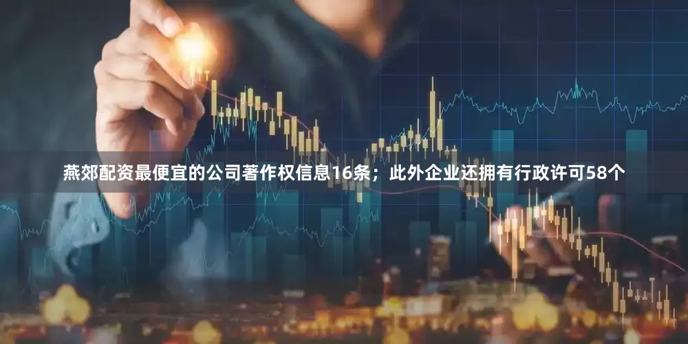 燕郊配资最便宜的公司著作权信息16条；此外企业还拥有行政许可58个