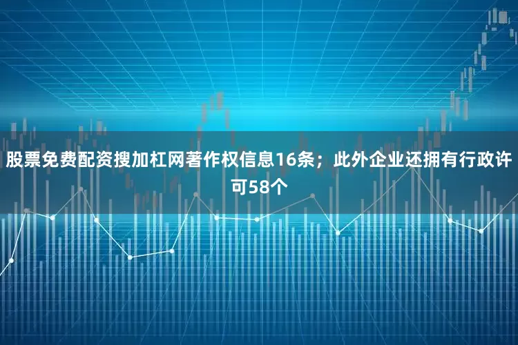 股票免费配资搜加杠网著作权信息16条；此外企业还拥有行政许可58个