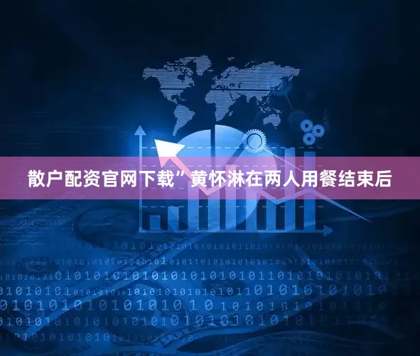 散户配资官网下载”黄怀淋在两人用餐结束后